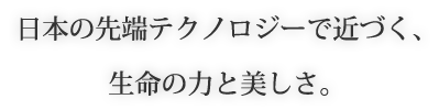 日本の先端テクノロジーで近く、生命の力と美しさ。